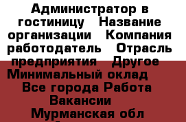 Администратор в гостиницу › Название организации ­ Компания-работодатель › Отрасль предприятия ­ Другое › Минимальный оклад ­ 1 - Все города Работа » Вакансии   . Мурманская обл.,Апатиты г.